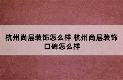 杭州尚层装饰怎么样 杭州尚层装饰口碑怎么样